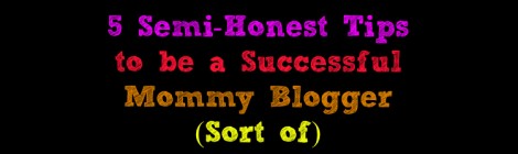 5 Semi-Honest Tips to be a Successful Mommy Blogger (Sort of)