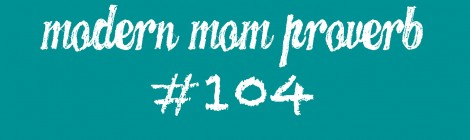 Modern Mom Proverb #104