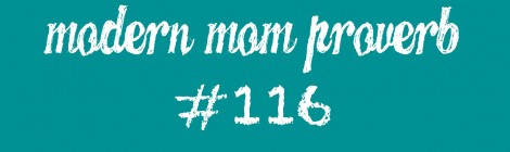 Modern Mom Proverb #116