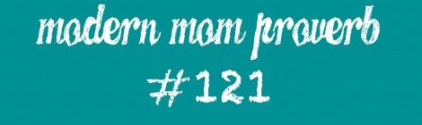 Modern Mom Proverb #121