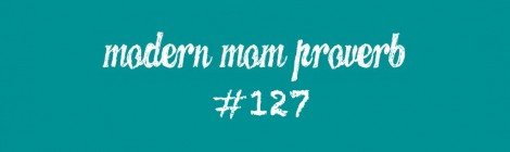 Modern Mom Proverb #127