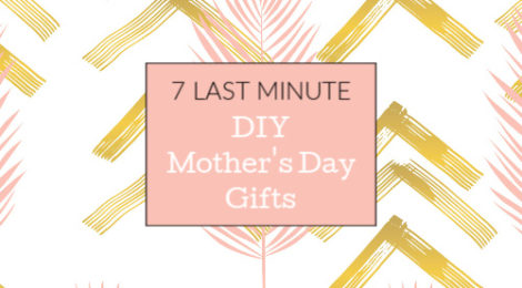 7 Last Minute DIY Mother's Day Gifts
